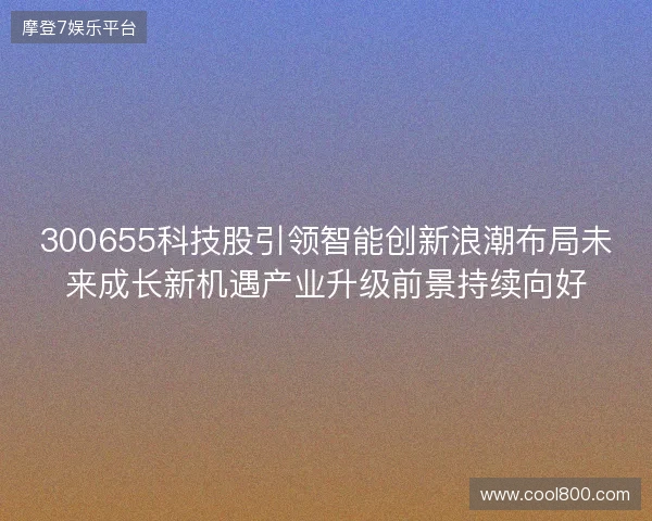 300655科技股引领智能创新浪潮布局未来成长新机遇产业升级前景持续向好 300655科技股引领智能创新浪潮布局未来成长新机遇产业升级前景持续向好
