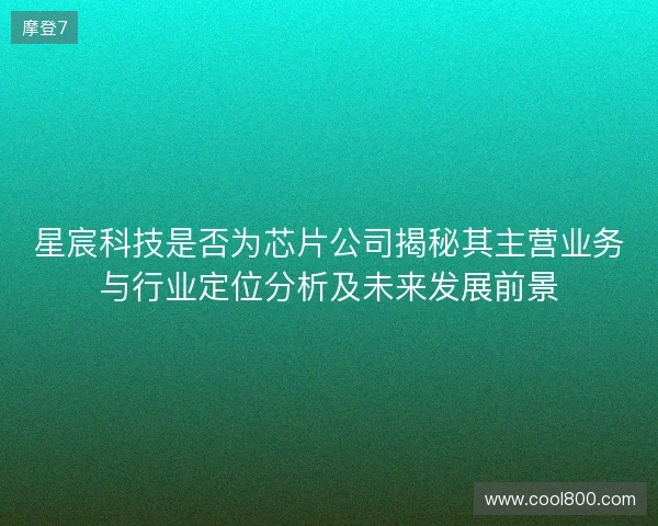星宸科技是否为芯片公司揭秘其主营业务与行业定位分析及未来发展前景 星宸科技是否为芯片公司揭秘其主营业务与行业定位分析及未来发展前景