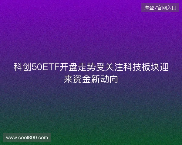 科创50ETF开盘走势受关注科技板块迎来资金新动向