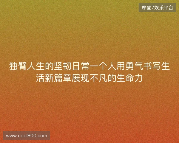 独臂人生的坚韧日常一个人用勇气书写生活新篇章展现不凡的生命力 独臂人生的坚韧日常一个人用勇气书写生活新篇章展现不凡的生命力
