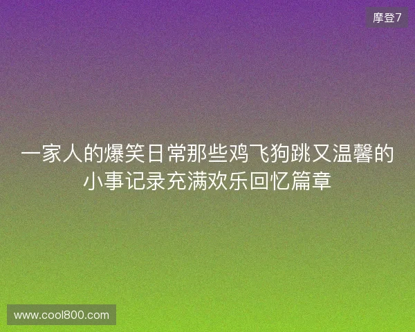一家人的爆笑日常那些鸡飞狗跳又温馨的小事记录充满欢乐回忆篇章 一家人的爆笑日常那些鸡飞狗跳又温馨的小事记录充满欢乐回忆篇章