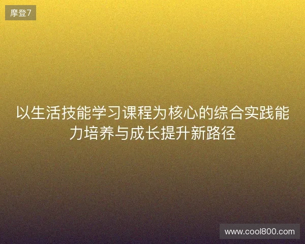 以生活技能学习课程为核心的综合实践能力培养与成长提升新路径 以生活技能学习课程为核心的综合实践能力培养与成长提升新路径